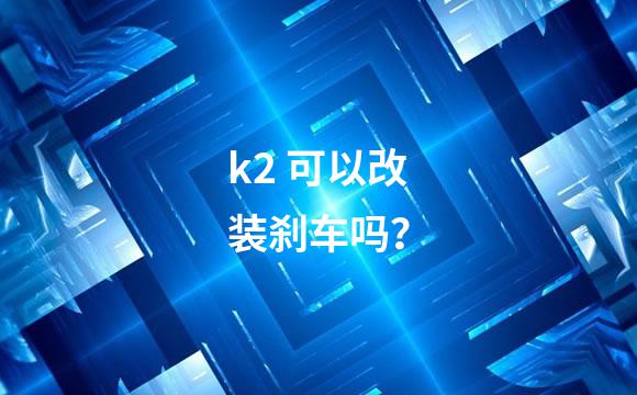 k2 可以改装刹车吗？